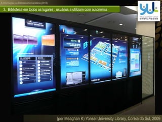 A informação e a Biblioteca Universitária (2013)
(por Meaghan K) Yonsei University Library, Coréia do Sul, 2009
3. Biblioteca em todos os lugares : usuários a utilizam com autonomia
 