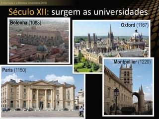 A informação e a Biblioteca Universitária (2013)
Século XII: surgem as universidades
Bolonha (1088)
Paris (1150)
Oxford (1167)
Montpellier (1220)
 