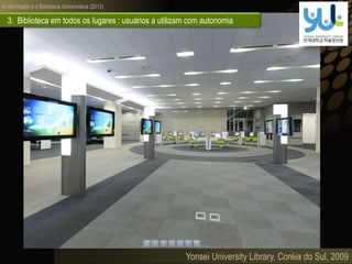 A informação e a Biblioteca Universitária (2013)
3. Biblioteca em todos os lugares : usuários a utilizam com autonomia
Yonsei University Library, Coréia do Sul, 2009
 