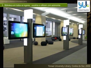 A informação e a Biblioteca Universitária (2013)
3. Biblioteca em todos os lugares : usuários a utilizam com autonomia
Yonsei University Library, Coréia do Sul, 2009
 