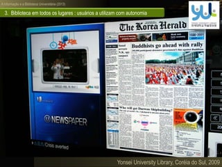 A informação e a Biblioteca Universitária (2013)
3. Biblioteca em todos os lugares : usuários a utilizam com autonomia
Yonsei University Library, Coréia do Sul, 2009
 