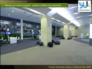 A informação e a Biblioteca Universitária (2013)
3. Biblioteca em todos os lugares : usuários a utilizam com autonomia
Yonsei University Library, Coréia do Sul, 2009
 