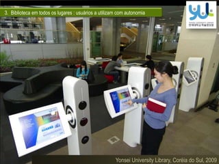 A informação e a Biblioteca Universitária (2013)
Yonsei University Library, Coréia do Sul, 2009
3. Biblioteca em todos os lugares : usuários a utilizam com autonomia
 