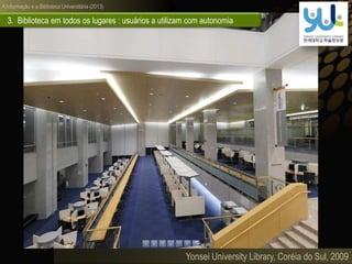 A informação e a Biblioteca Universitária (2013)
3. Biblioteca em todos os lugares : usuários a utilizam com autonomia
Yonsei University Library, Coréia do Sul, 2009
 