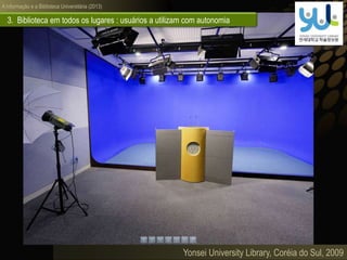 A informação e a Biblioteca Universitária (2013)
3. Biblioteca em todos os lugares : usuários a utilizam com autonomia
Yonsei University Library, Coréia do Sul, 2009
 
