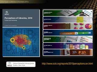 A informação e a Biblioteca Universitária (2013)
Online Computer Library Center
Dublin, Ohio. EUA
http://www.oclc.org/reports/2010perceptions.en.html
 
