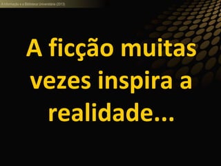 A informação e a Biblioteca Universitária (2013)
A ficção muitas
vezes inspira a
realidade...
 