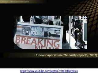 A informação e a Biblioteca Universitária (2013)
E-newspaper (Filme “Minority report”, 2002)
https://www.youtube.com/watch?v=ta1HBizg0Yk
 