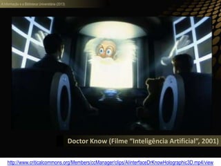 A informação e a Biblioteca Universitária (2013)
Doctor Know (Filme “Inteligência Artificial”, 2001)
http://www.criticalcommons.org/Members/ccManager/clips/AIinterfaceDrKnowHolographic3D.mp4/view
 