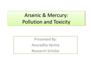 Arsenic & Mercury:
Pollution and Toxicity
Presented By:
Anuradha Verma
Research Scholar
 