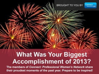 BROUGHT TO YOU BY

What Was Your Biggest
Accomplishment of 2013?
The members of Connect: Professional Women’s Network share
their proudest moments of the past year. Prepare to be inspired!

 