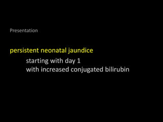 Presentation
persistent neonatal jaundice
starting with day 1
with increased conjugated bilirubin