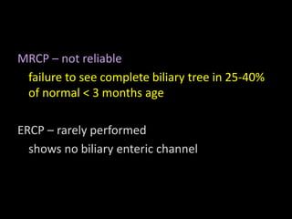MRCP – not reliable
failure to see complete biliary tree in 25-40%
of normal < 3 months age
ERCP – rarely performed
shows no biliary enteric channel