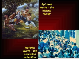 Spiritual World – the eternal reality Material World – the perverted reflection 