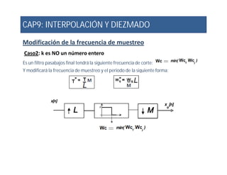 CAP9: INTERPOLACIÓN Y DIEZMADO
Modificación de la frecuencia de muestreo
Caso2: k es NO un número entero
Es un filtro pasabajos final tendrá la siguiente frecuencia de corte:
Y modificará la frecuencia de muestreo y el periodo de la siguiente forma:
 