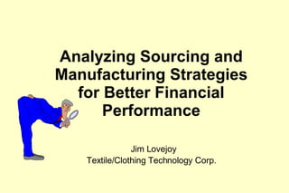 Analyzing Sourcing and Manufacturing Strategies for Better Financial Performance   Jim Lovejoy Textile/Clothing Technology Corp.   