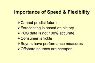 Importance of Speed & Flexibility Cannot predict future Forecasting is based on history POS data is not 100% accurate Consumer is fickle Buyers have performance measures Offshore sources are cheaper 