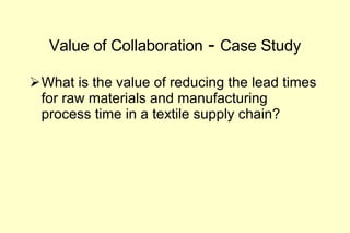 Value of Collaboration  -  Case Study What is the value of reducing the lead times for raw materials and manufacturing process time in a textile supply chain? 