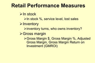 Retail Performance Measures In stock In stock %, service level, lost sales Inventory  inventory turns, who owns inventory?  Gross margin Gross Margin $, Gross Margin %, Adjusted Gross Margin, Gross Margin Return on Investment (GMROI) 