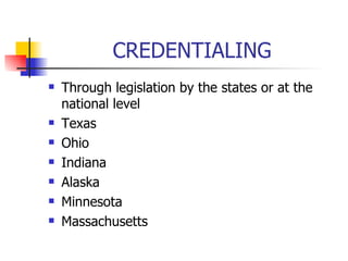 CREDENTIALING Through legislation by the states or at the national level Texas Ohio Indiana Alaska Minnesota Massachusetts 