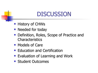 DISCUSSION History of CHWs Needed for today Definition, Roles, Scope of Practice and Characteristics Models of Care Education and Certification Evaluation of Learning and Work Student Outcomes 