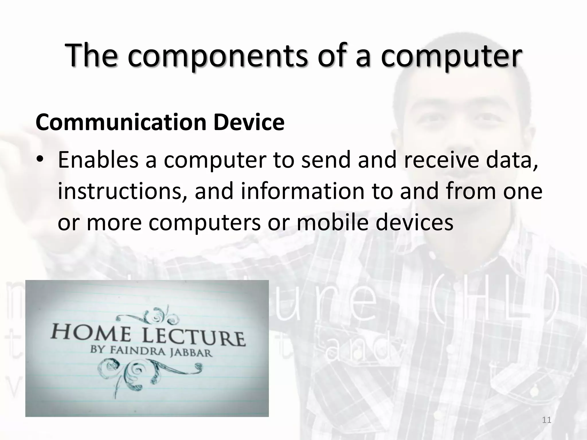 The components of a computer
Communication Device
• Enables a computer to send and receive data,
instructions, and information to and from one
or more computers or mobile devices
11
 