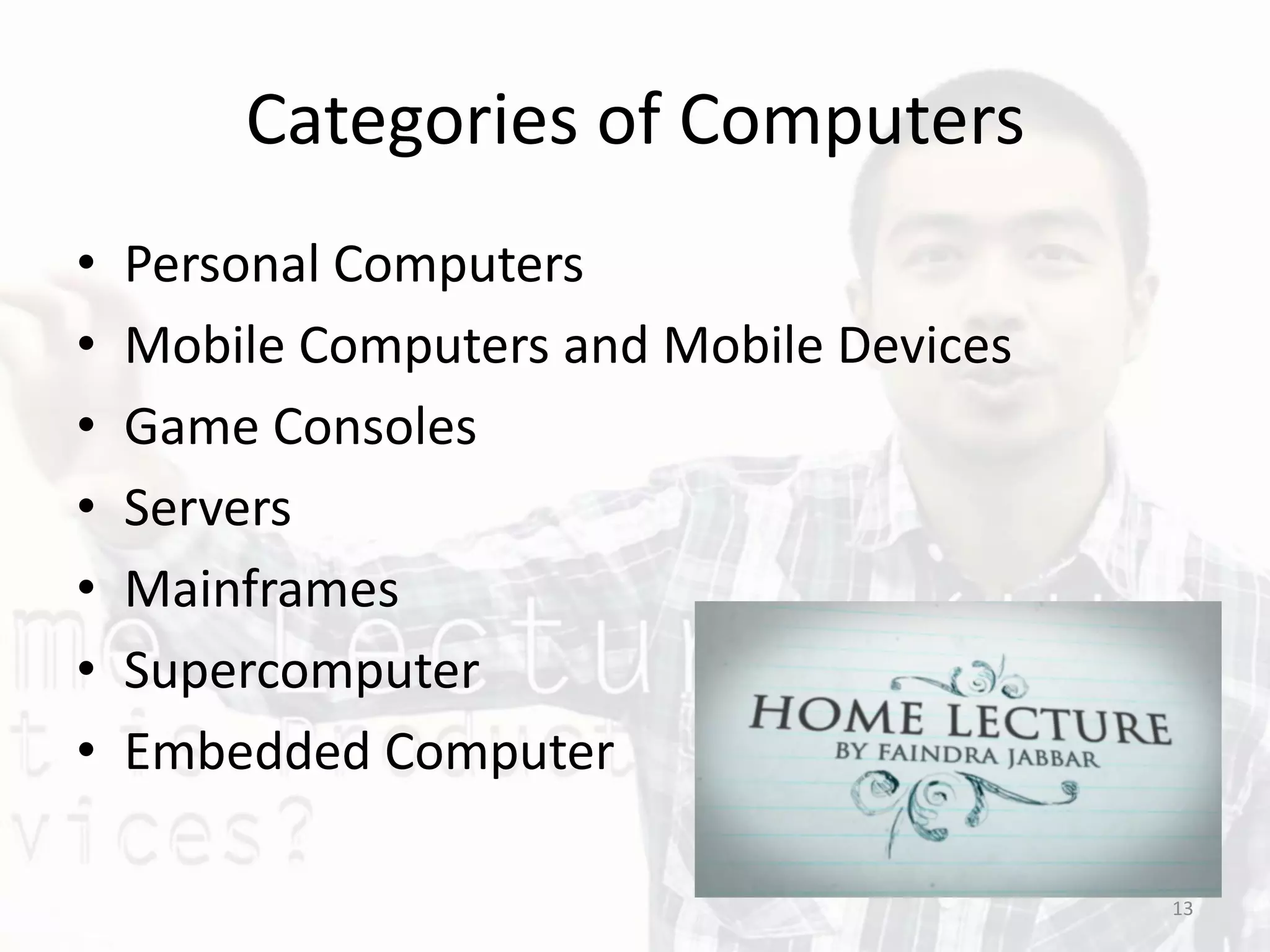 Categories of Computers
• Personal Computers
• Mobile Computers and Mobile Devices
• Game Consoles
• Servers
• Mainframes
• Supercomputer
• Embedded Computer
13
 