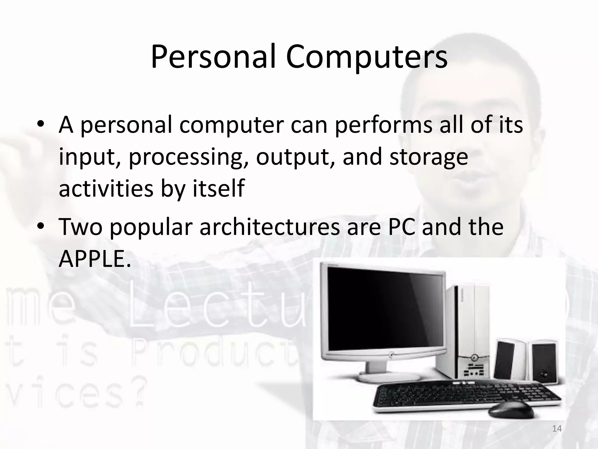 Personal Computers
• A personal computer can performs all of its
input, processing, output, and storage
activities by itself
• Two popular architectures are PC and the
APPLE.
14
 