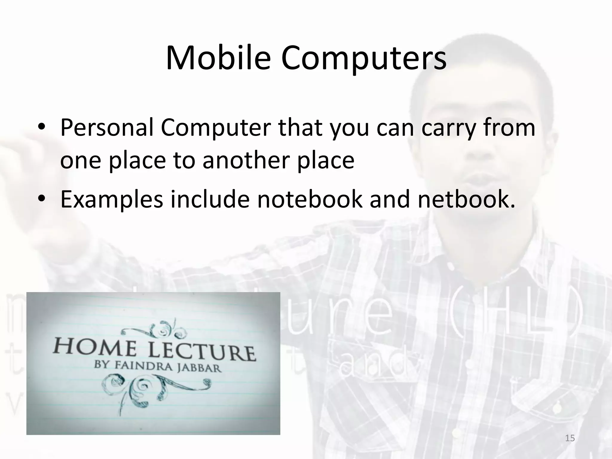 Mobile Computers
• Personal Computer that you can carry from
one place to another place
• Examples include notebook and netbook.
15
 