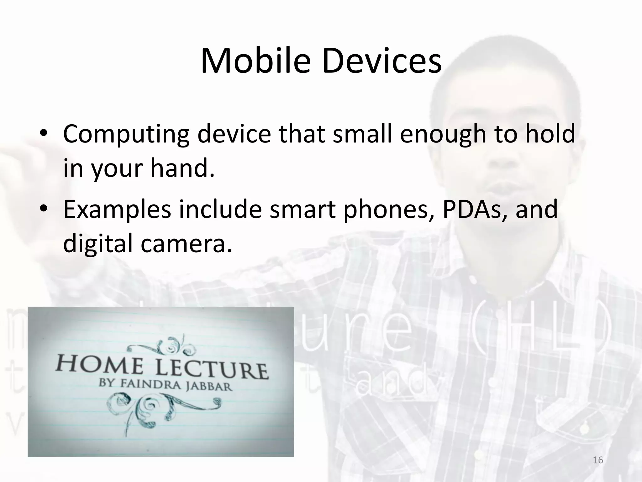 Mobile Devices
• Computing device that small enough to hold
in your hand.
• Examples include smart phones, PDAs, and
digital camera.
16
 