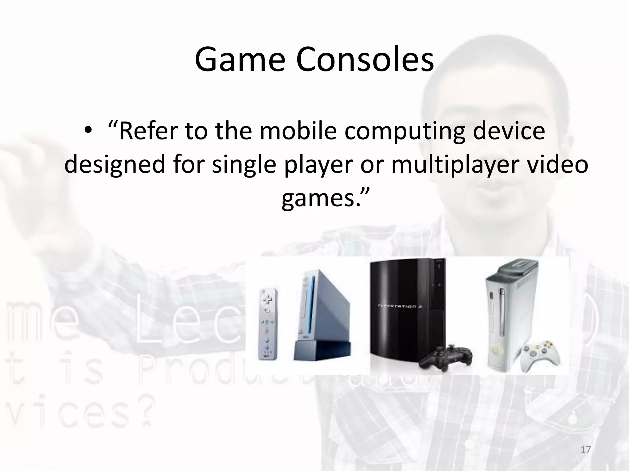 Game Consoles
• “Refer to the mobile computing device
designed for single player or multiplayer video
games.”
17
 