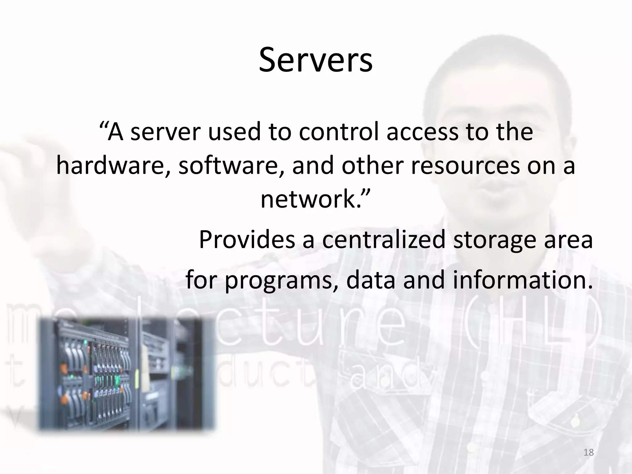 Servers
“A server used to control access to the
hardware, software, and other resources on a
network.”
Provides a centralized storage area
for programs, data and information.
18
 