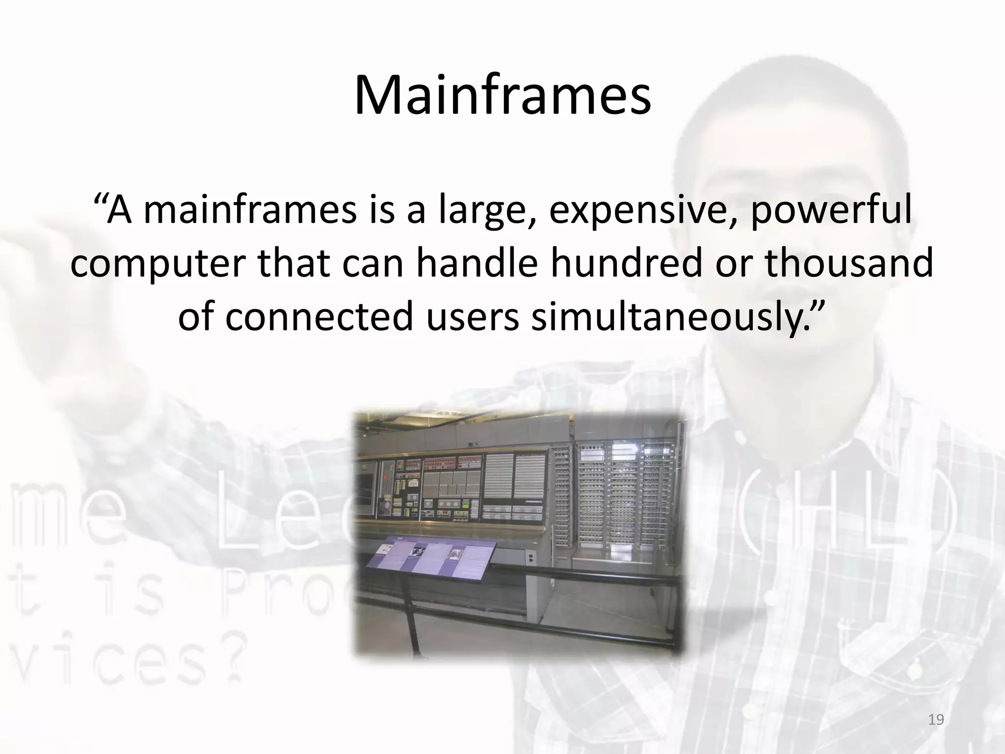 Mainframes
“A mainframes is a large, expensive, powerful
computer that can handle hundred or thousand
of connected users simultaneously.”
19
 