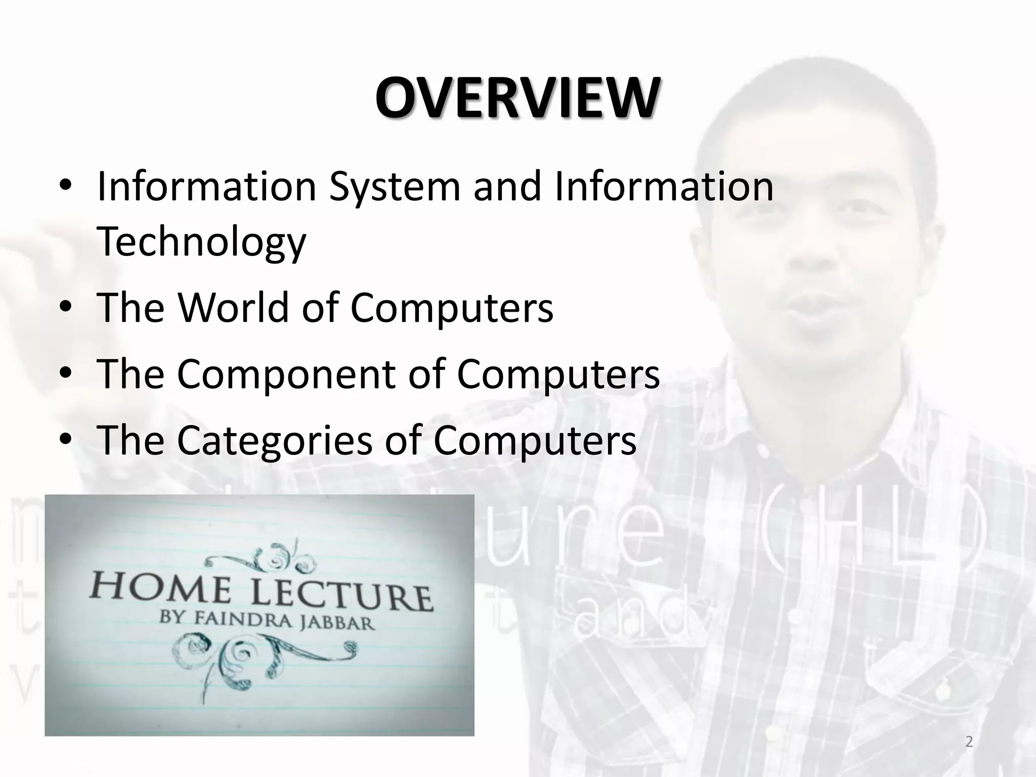 OVERVIEW
• Information System and Information
Technology
• The World of Computers
• The Component of Computers
• The Categories of Computers
2
 