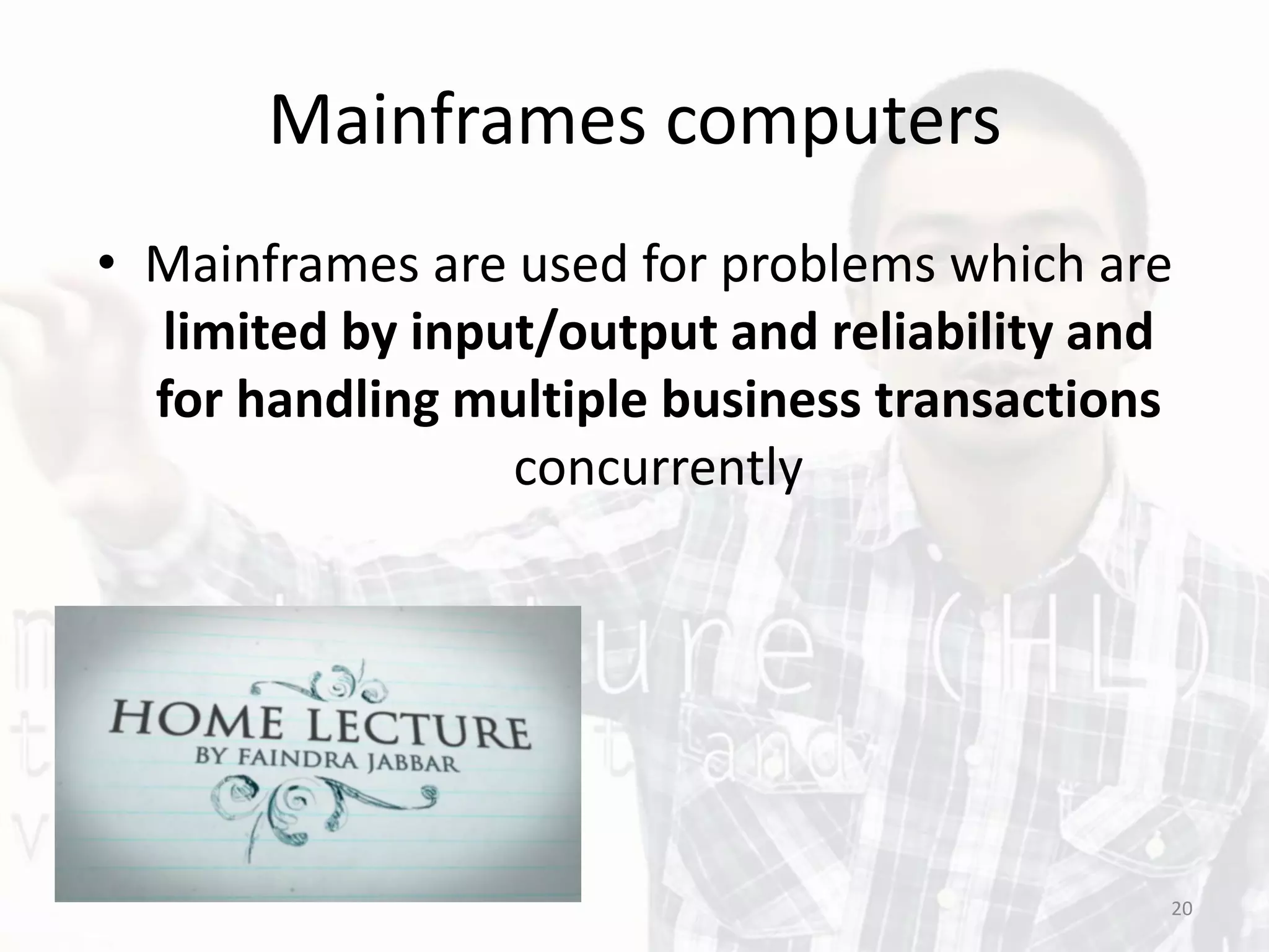 Mainframes computers
• Mainframes are used for problems which are
limited by input/output and reliability and
for handling multiple business transactions
concurrently
20
 