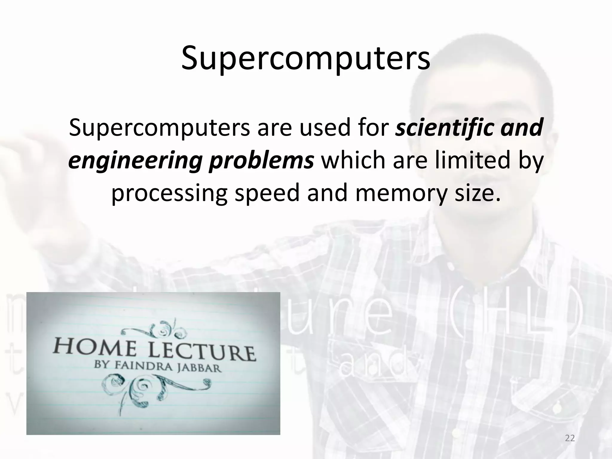 Supercomputers
Supercomputers are used for scientific and
engineering problems which are limited by
processing speed and memory size.
22
 