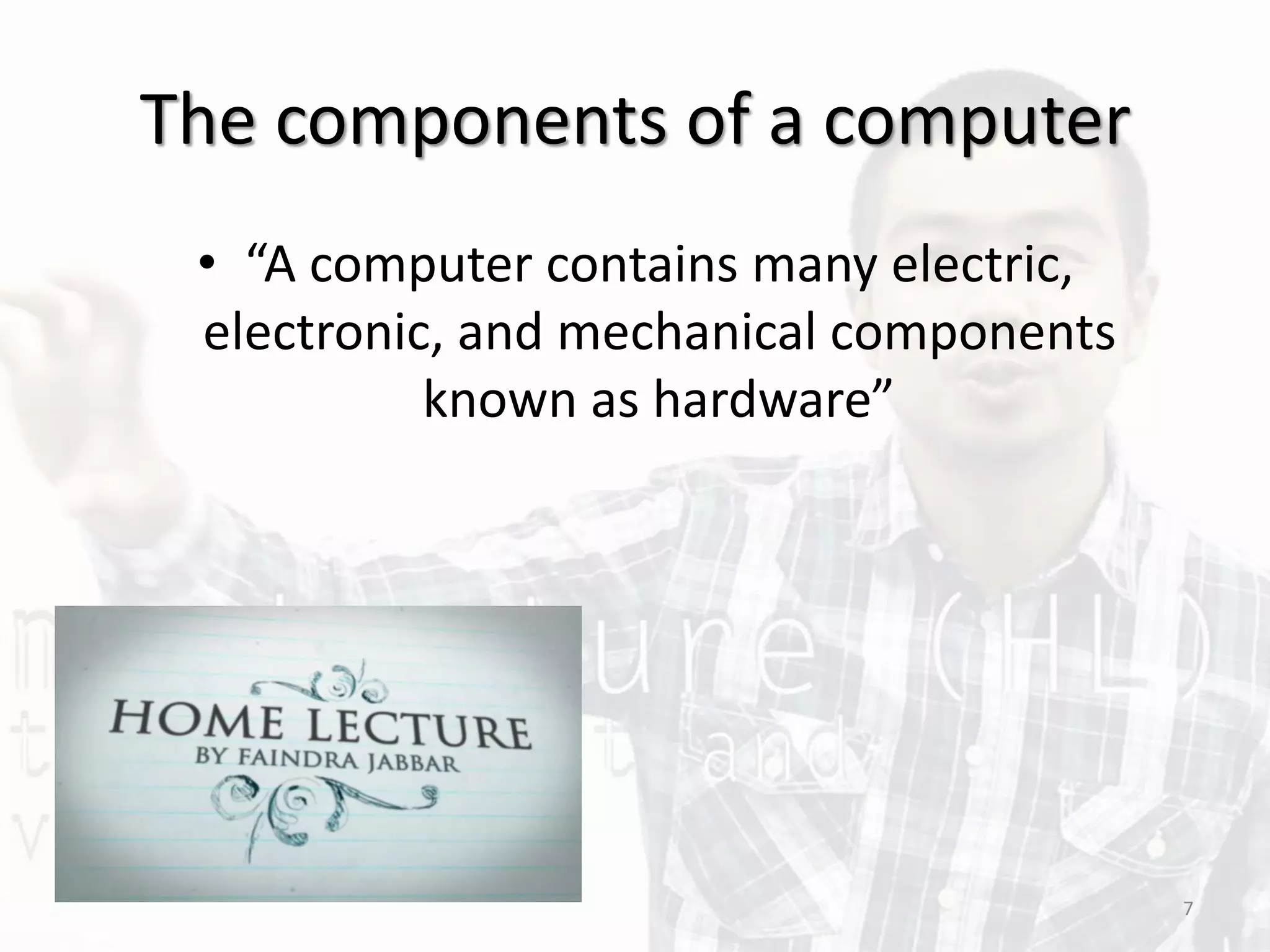 The components of a computer
• “A computer contains many electric,
electronic, and mechanical components
known as hardware”
7
 