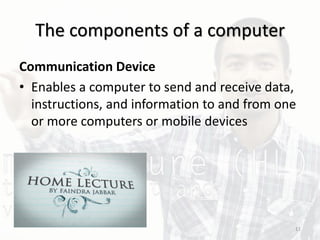 The components of a computer
Communication Device
• Enables a computer to send and receive data,
instructions, and information to and from one
or more computers or mobile devices
11
 