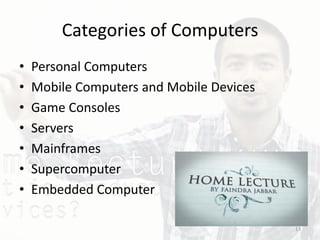 Categories of Computers
• Personal Computers
• Mobile Computers and Mobile Devices
• Game Consoles
• Servers
• Mainframes
• Supercomputer
• Embedded Computer
13
 