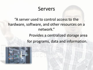 Servers
“A server used to control access to the
hardware, software, and other resources on a
network.”
Provides a centralized storage area
for programs, data and information.
18
 