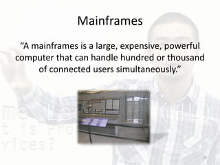 Mainframes
“A mainframes is a large, expensive, powerful
computer that can handle hundred or thousand
of connected users simultaneously.”
19
 