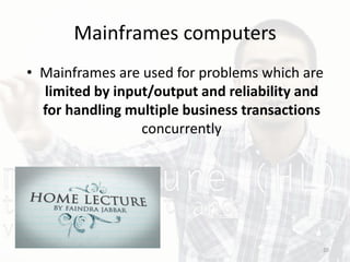 Mainframes computers
• Mainframes are used for problems which are
limited by input/output and reliability and
for handling multiple business transactions
concurrently
20
 