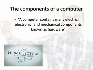The components of a computer
• “A computer contains many electric,
electronic, and mechanical components
known as hardware”
7
 