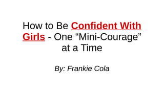 How to Be Confident With
Girls - One “Mini-Courage”
at a Time
By: Frankie Cola
 