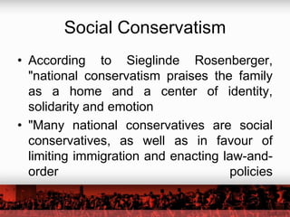 Social Conservatism
• According to Sieglinde Rosenberger,
  "national conservatism praises the family
  as a home and a center of identity,
  solidarity and emotion
• "Many national conservatives are social
  conservatives, as well as in favour of
  limiting immigration and enacting law-and-
  order                              policies
 