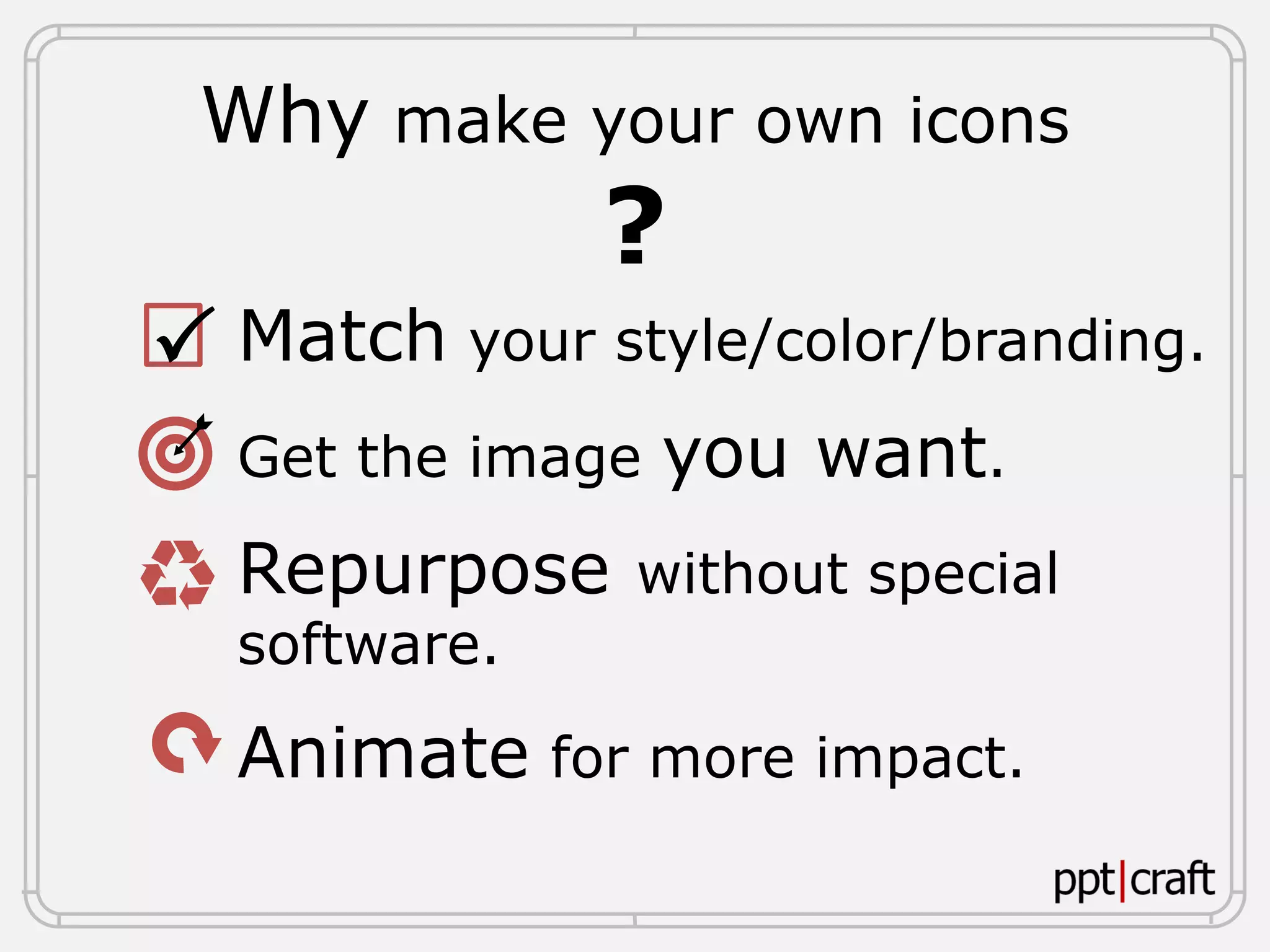 Why make your own icons
?
Match your style/color/branding.
Get the image you want.
Repurpose without special
software.
Animate for more impact.

 