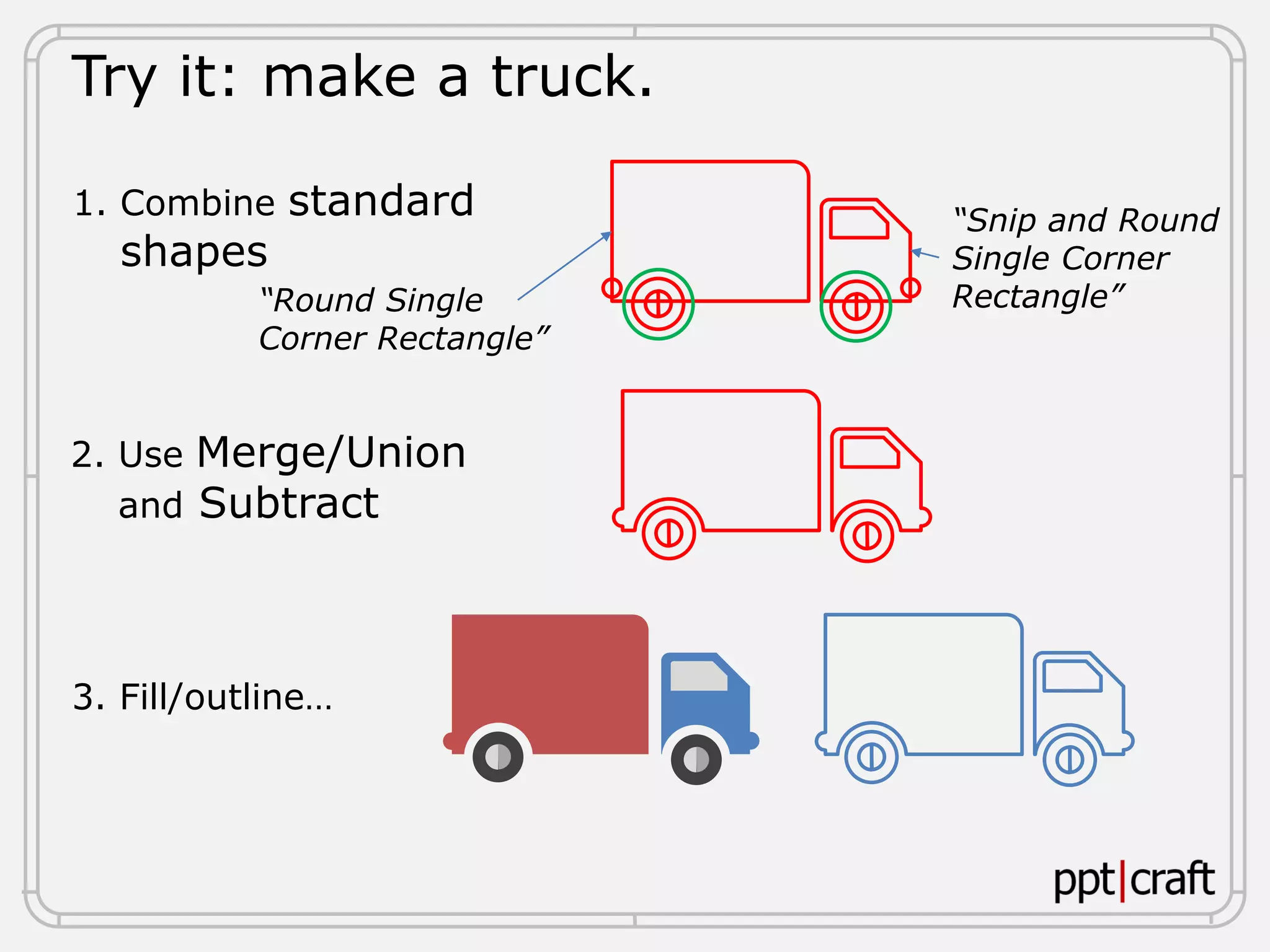 Try it: make a truck.
1. Combine standard
shapes
2. Use Merge/Union
and Subtract
3. Fill/outline…
“Round Single
Corner Rectangle”
“Snip and Round
Single Corner
Rectangle”
 