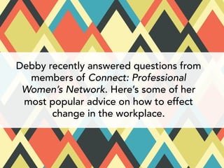Debby recently answered questions from 
members of Connect: Professional 
Women’s Network. Here’s some of her 
most popular advice on how to effect 
change in the workplace. 
 