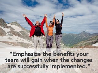“Emphasize the benefits your 
team will gain when the changes 
are successfully implemented.” 
 