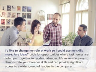 I’d like to change my role at work so I could use my skills 
more. Any ideas? Look for opportunities where task forces are...